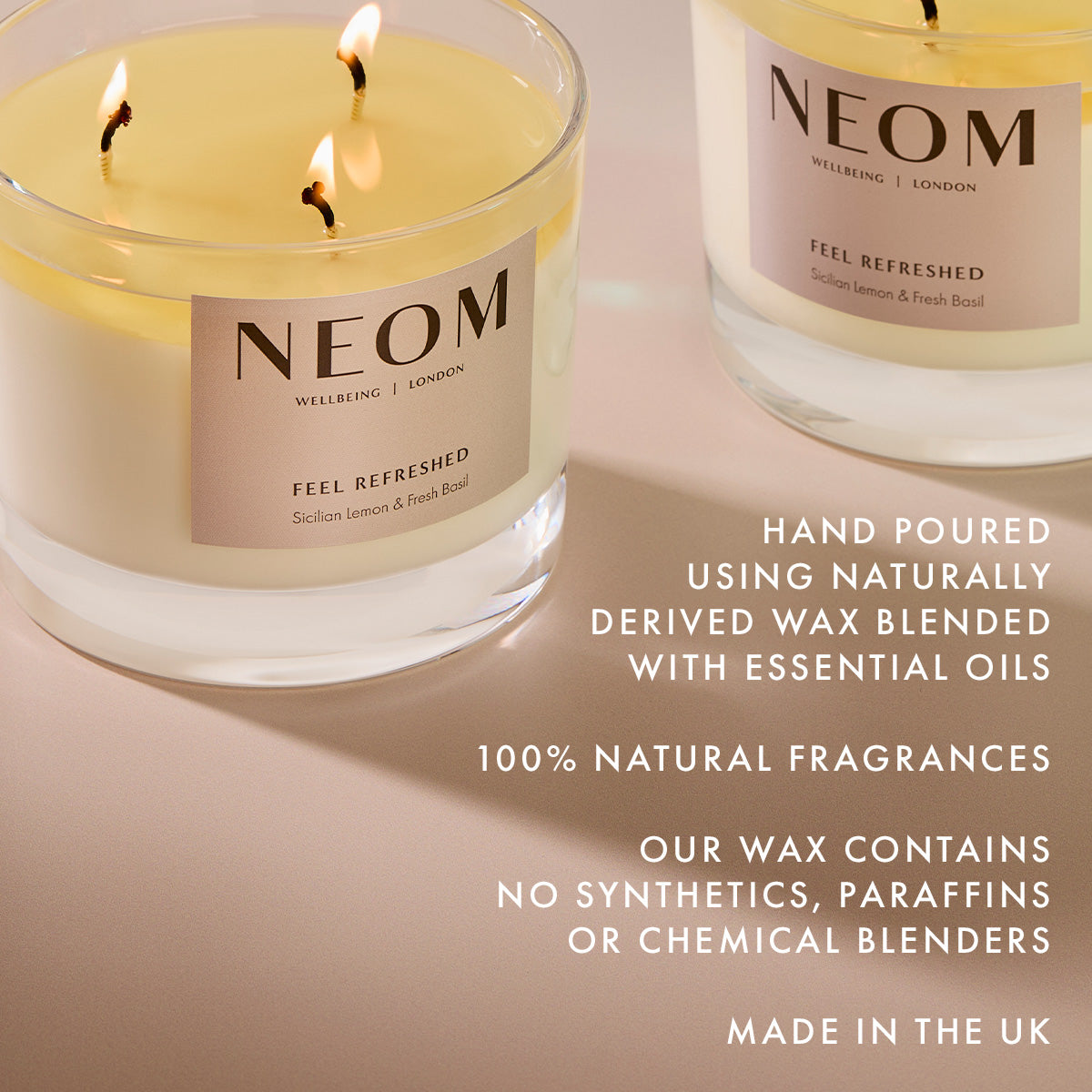 Feel Refreshed Scented Candle 3 Wick

HAND POURED
USING NATURALLY DERIVED WAX BLENDED WITH ESSENTIAL OILS

100% NATURAL FRAGRANCES

OUR WAX CONTAINS NO SYNTHETICS, PARAFFINS OR CHEMICAL BLENDERS

MADE IN THE UK