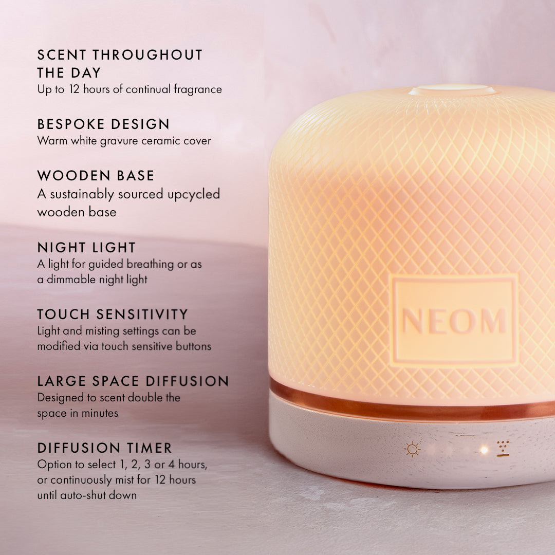 SCENT THROUGHOUT THE DAY
Up to 12 hours of continual fragrance

BESPOKE DESIGN
Warm white gravure ceramic cover

WOODEN BASE
A sustainably sourced upcycled wooden base

NIGHT LIGHT
A light for guided breathing or as a dimmable night light

TOUCH SENSITIVITY
Light and misting settings can be modified via touch sensitive buttons

LARGE SPACE DIFFUSION
Designed to scent double the space in minutes

DIFFUSION TIMER
Option to select 1, 2, 3 or 4 hours, or continuously mist for 12 hours until auto-shut down